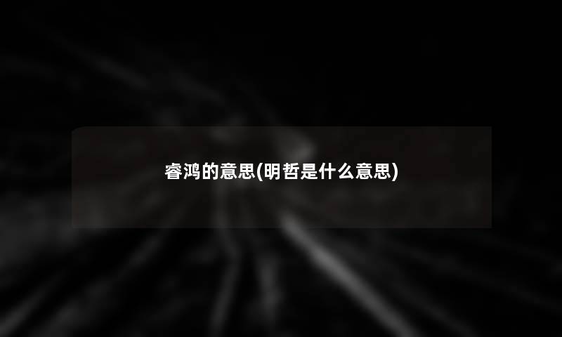 睿鸿的意思(明哲是什么意思)