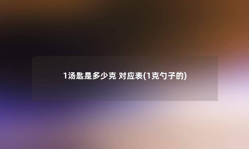 1汤匙是多少克 对应表(1克勺子的)