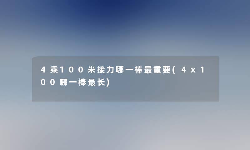 4乘100米接力哪一棒重要(4x100哪一棒长)