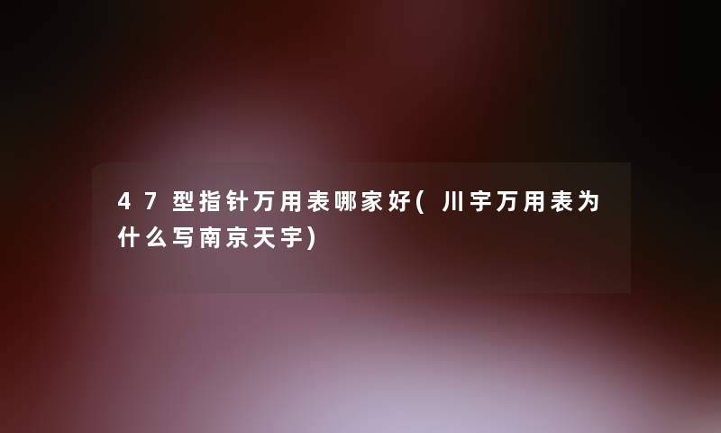 47型指针万用表哪家好(川宇万用表为什么写南京天宇)