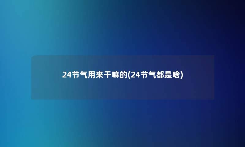 24节气用来干嘛的(24节气都是啥)
