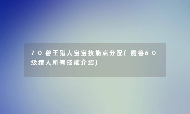 70兽王猎人宝宝技能点分配(魔兽60级猎人所有技能介绍)