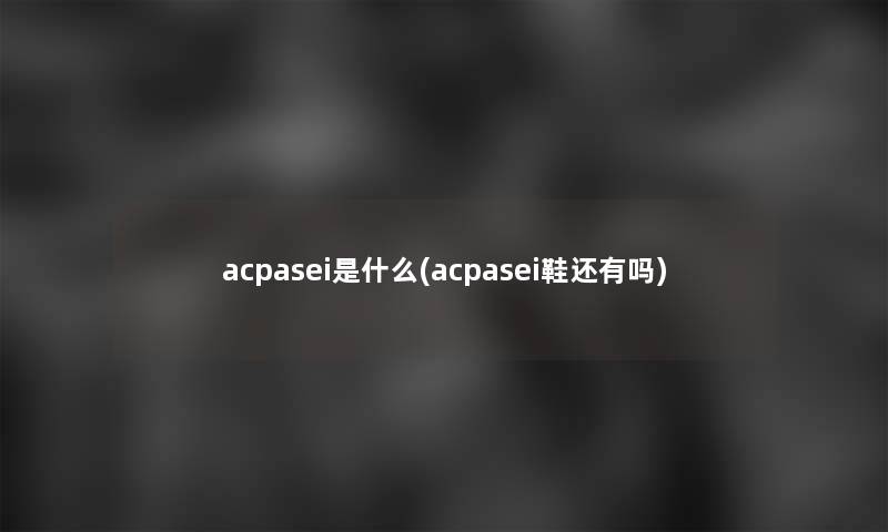 acpasei是什么(acpasei鞋还有吗)