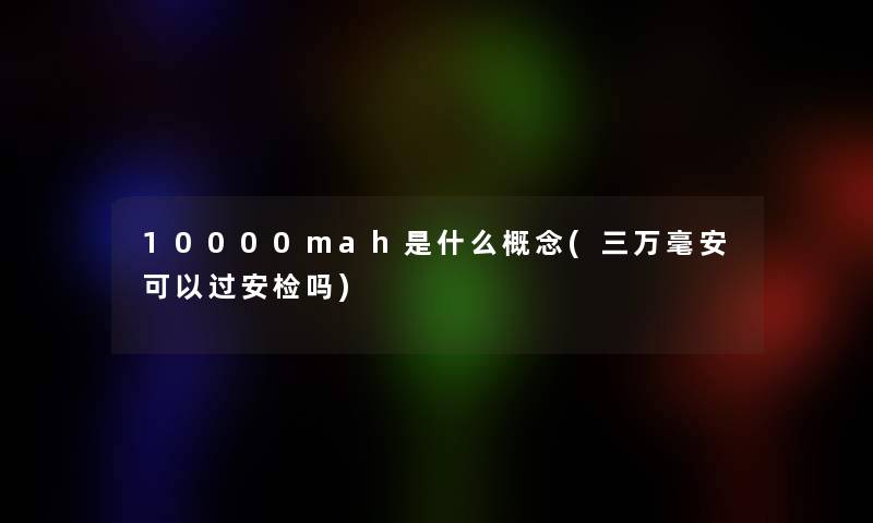 10000mah是什么概念(三万毫安可以过安检吗)