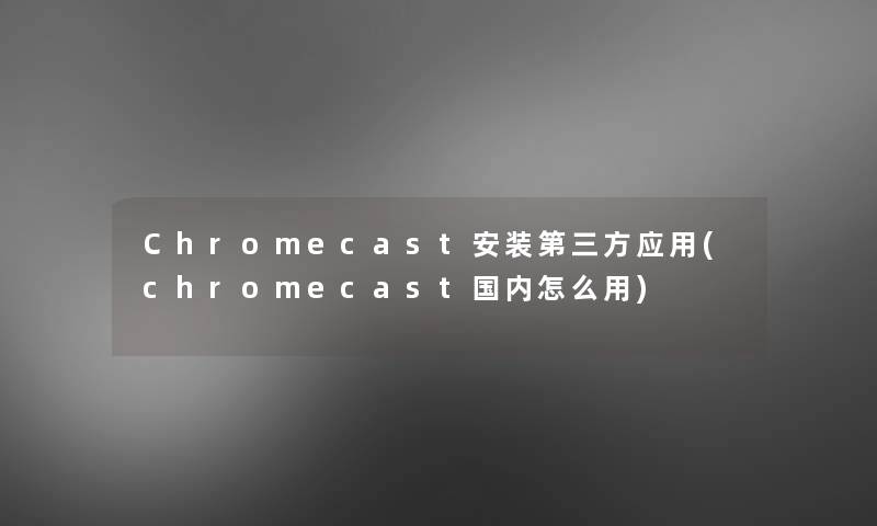 Chromecast安装第三方应用(chromecast国内怎么用)