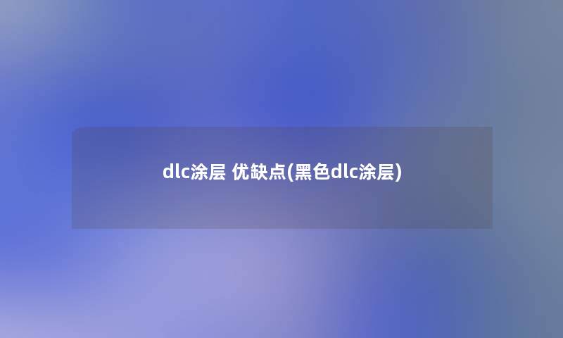 dlc涂层 优缺点(黑色dlc涂层)