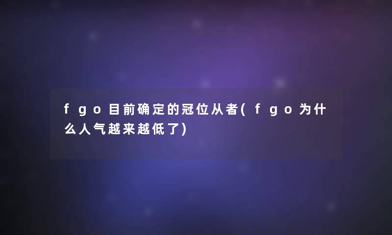 fgo目前确定的冠位从者(fgo为什么人气越来越低了)