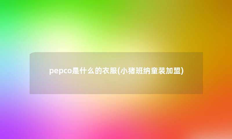 pepco是什么的衣服(小猪班纳童装加盟)