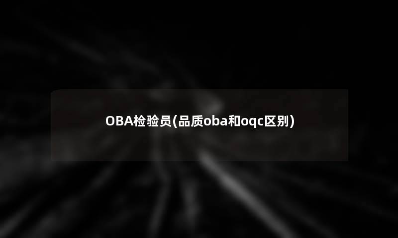 OBA检验员(品质oba和oqc区别)