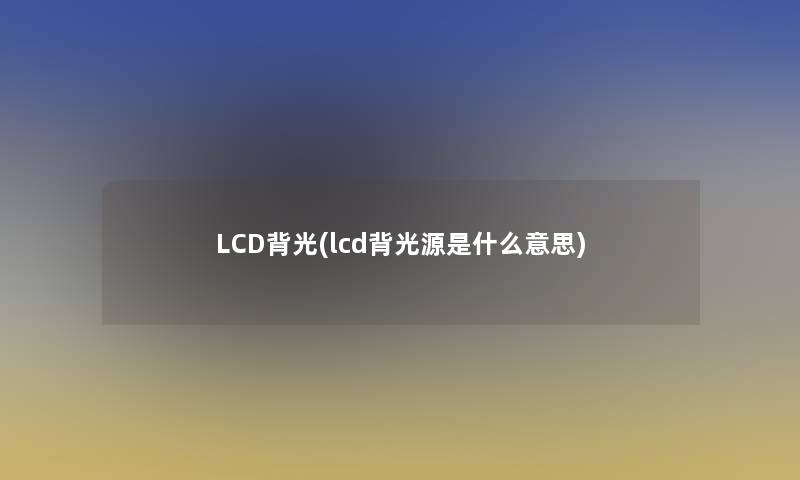 LCD背光(lcd背光源是什么意思)