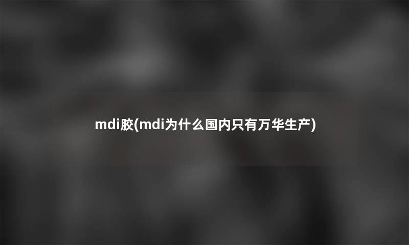 mdi胶(mdi为什么国内只有万华生产)