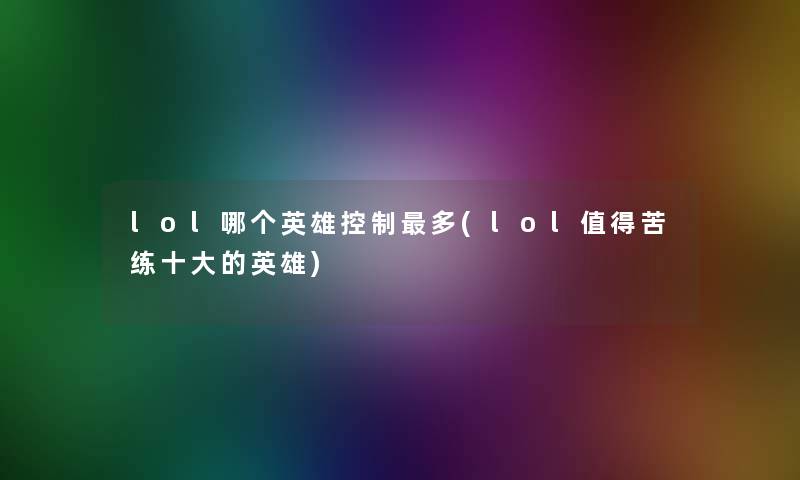 lol哪个英雄控制多(lol苦练一些的英雄)