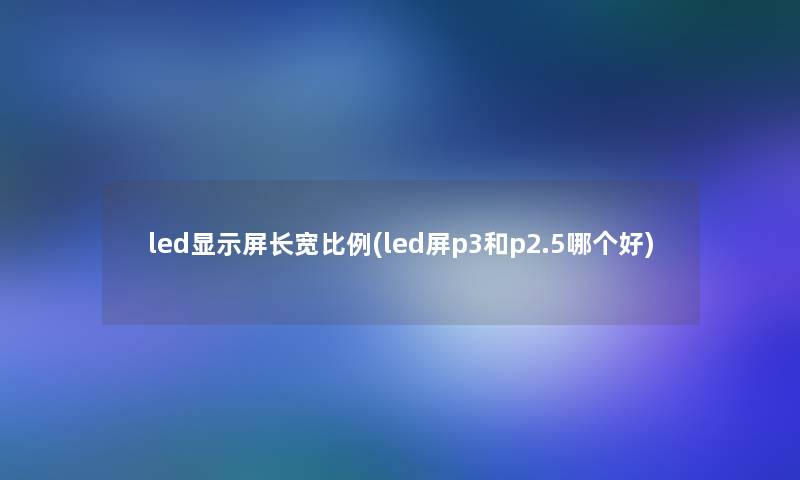 led显示屏长宽比例(led屏p3和p2.5哪个好)
