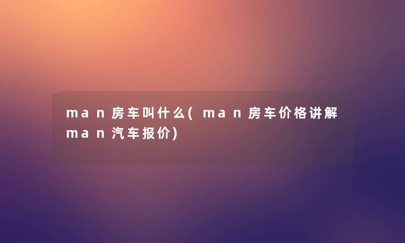 man房车叫什么(man房车价格讲解man汽车报价)