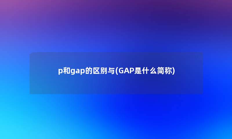 p和gap的区别与(GAP是什么简称)