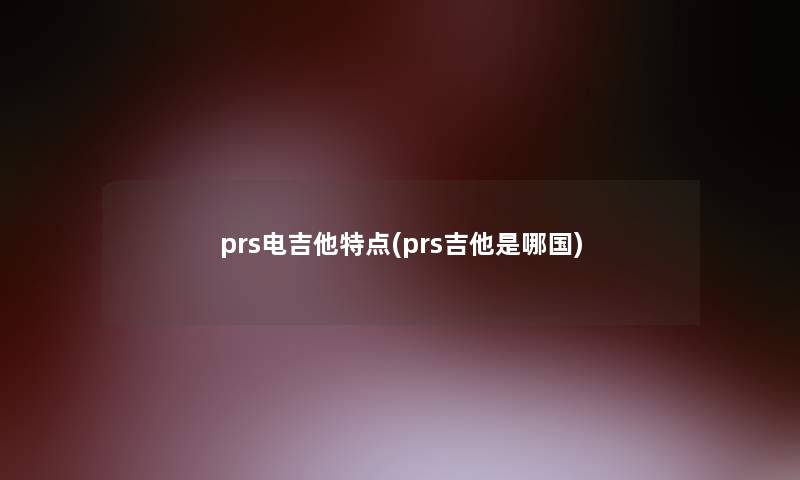 prs电吉他特点(prs吉他是哪国)