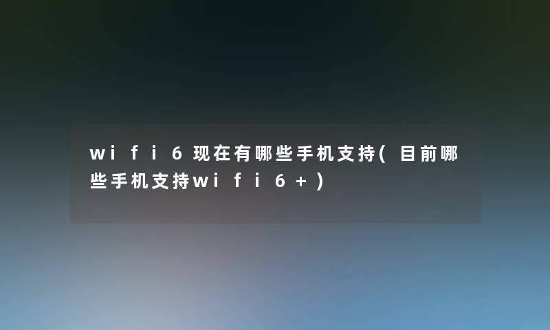 wifi6现在有哪些手机支持(目前哪些手机支持wifi6+)
