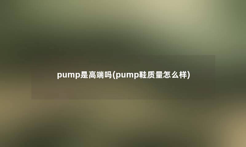 pump是高端吗(pump鞋质量怎么样)