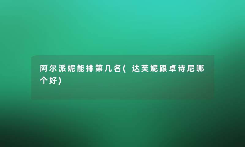 阿尔派妮能排第几名(达芙妮跟卓诗尼哪个好)