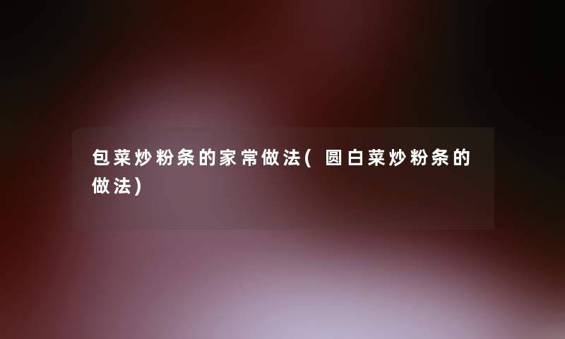 包菜炒粉条的家常做法(圆白菜炒粉条的做法)