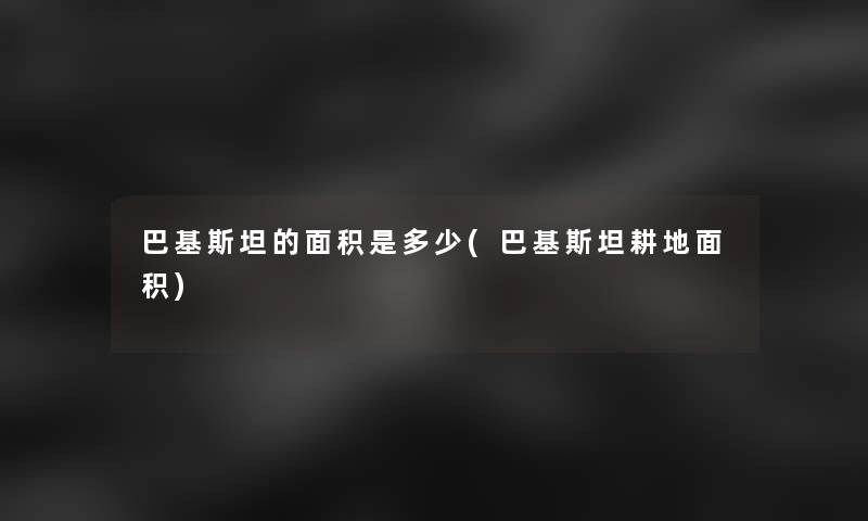 巴基斯坦的面积是多少(巴基斯坦耕地面积)