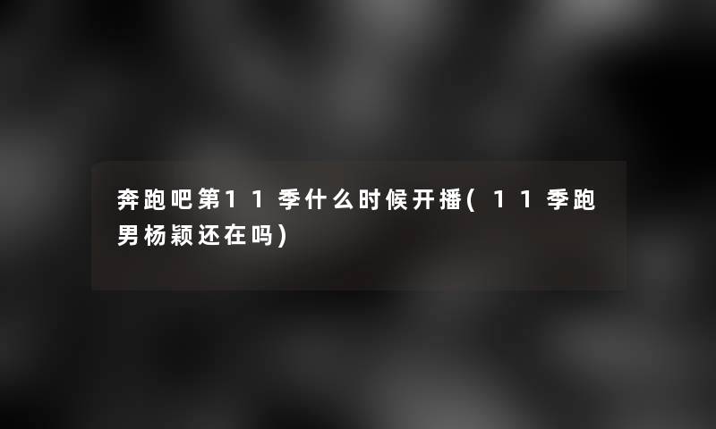 奔跑吧第11季什么时候开播(11季跑男杨颖还在吗)
