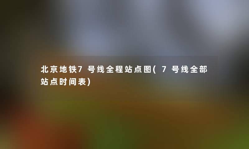 北京地铁7号线全程站点图(7号线整理的站点时间表)