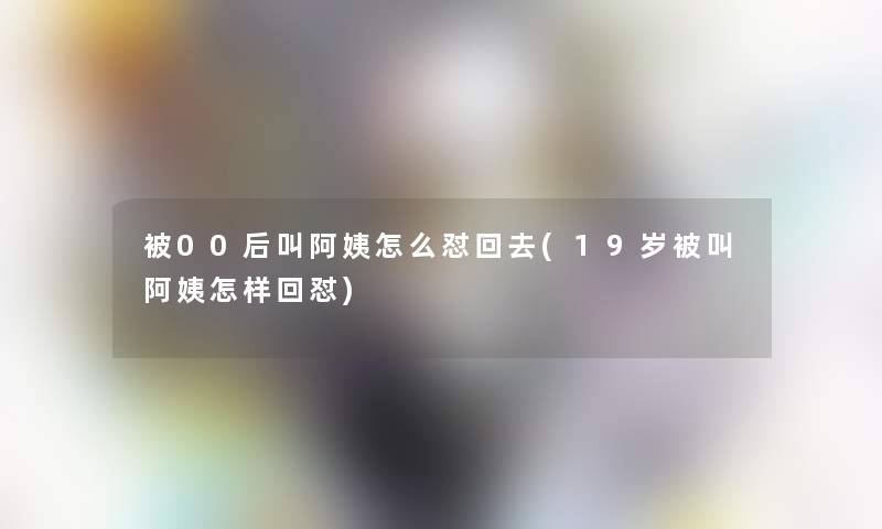 被00后叫阿姨怎么怼回去(19岁被叫阿姨怎样回怼)