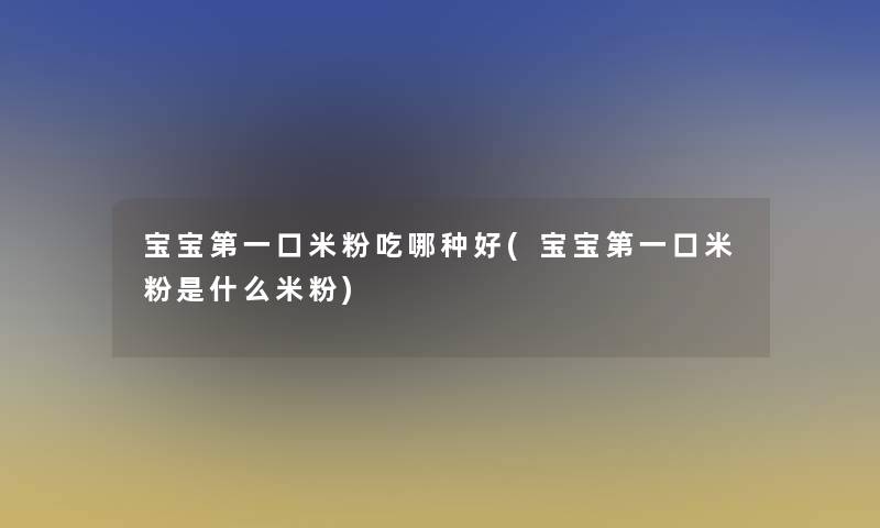 宝宝第一口米粉吃哪种好(宝宝第一口米粉是什么米粉)