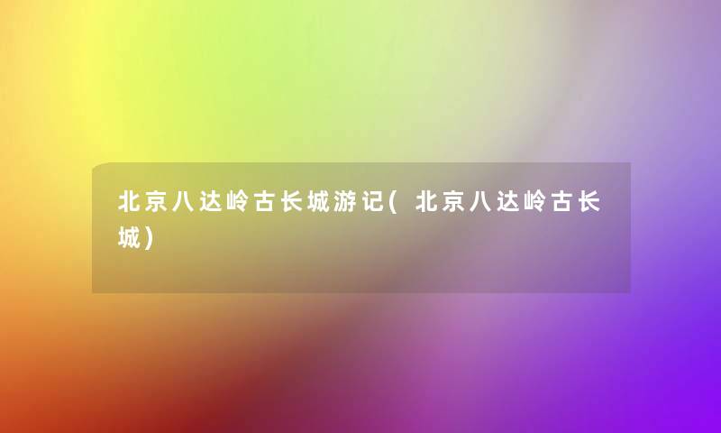 北京八达岭古长城游记(北京八达岭古长城)