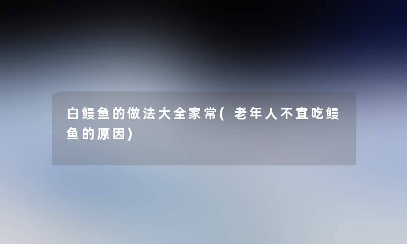 白鳗鱼的做法大全家常(老年人不宜吃鳗鱼的原因)