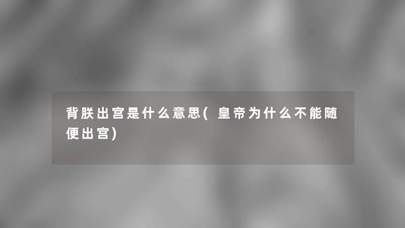 背朕出宫是什么意思(皇帝为什么不能随便出宫)