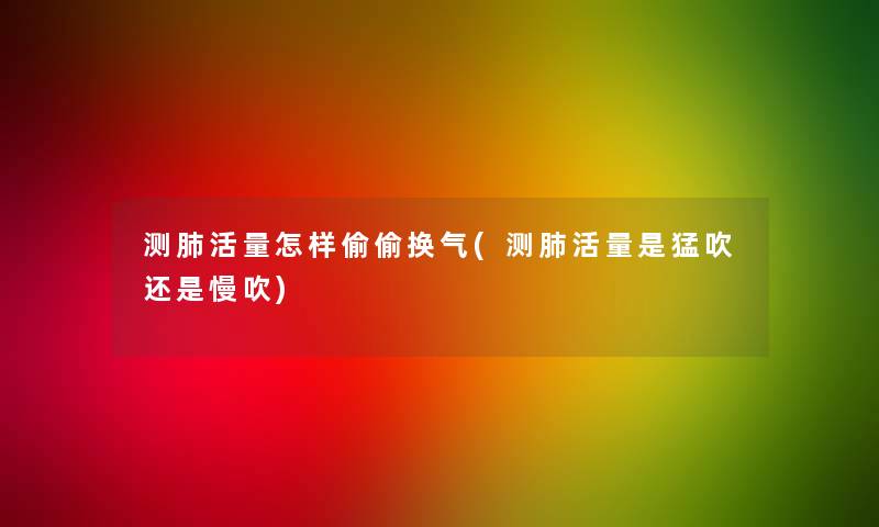 测肺活量怎样偷偷换气(测肺活量是猛吹还是慢吹)