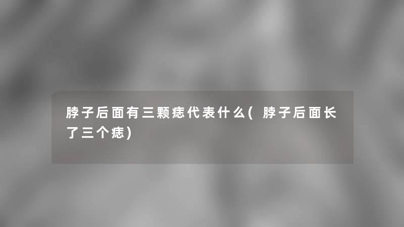 脖子后面有三颗痣代表什么(脖子后面长了三个痣)