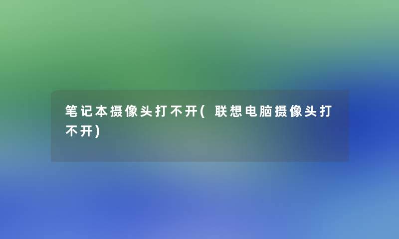 笔记本摄像头打不开(联想电脑摄像头打不开)