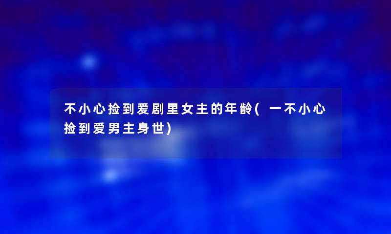 不小心捡到爱剧里女主的年龄(一不小心捡到爱男主身世)
