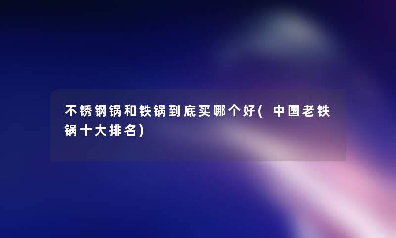 不锈钢锅和铁锅到底买哪个好(中国老铁锅一些推荐)