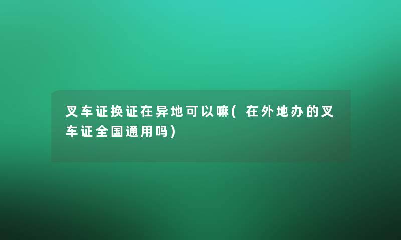 叉车证换证在异地可以嘛(在外地办的叉车证全国通用吗)
