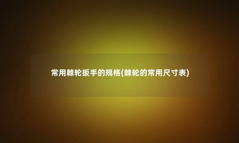 常用棘轮扳手的规格(棘轮的常用尺寸表)