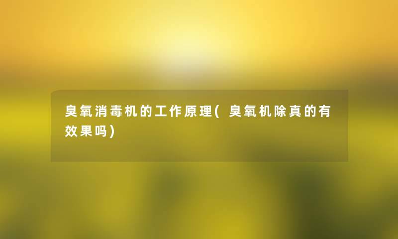 臭氧消毒机的工作原理(臭氧机除真的有效果吗)