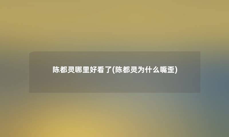 陈都灵哪里好看了(陈都灵为什么嘴歪)