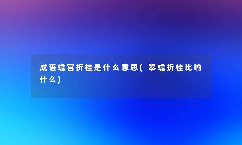 成语蟾宫折桂是什么意思(攀蟾折桂比喻什么)