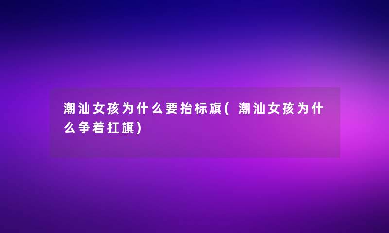 潮汕女孩为什么要抬标旗(潮汕女孩为什么争着扛旗)