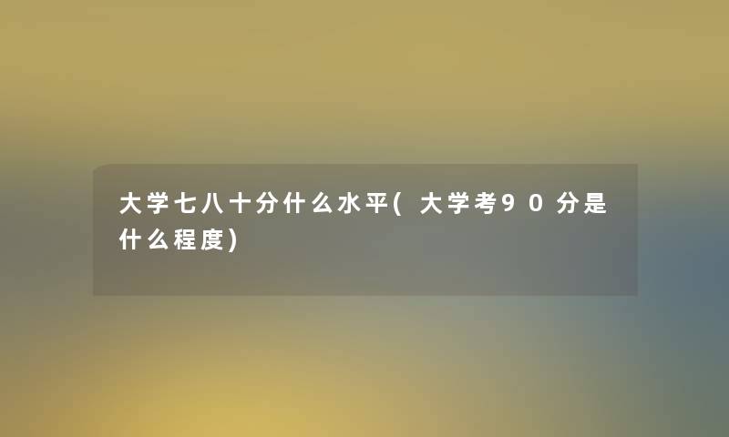 大学七八十分什么水平(大学考90分是什么程度)
