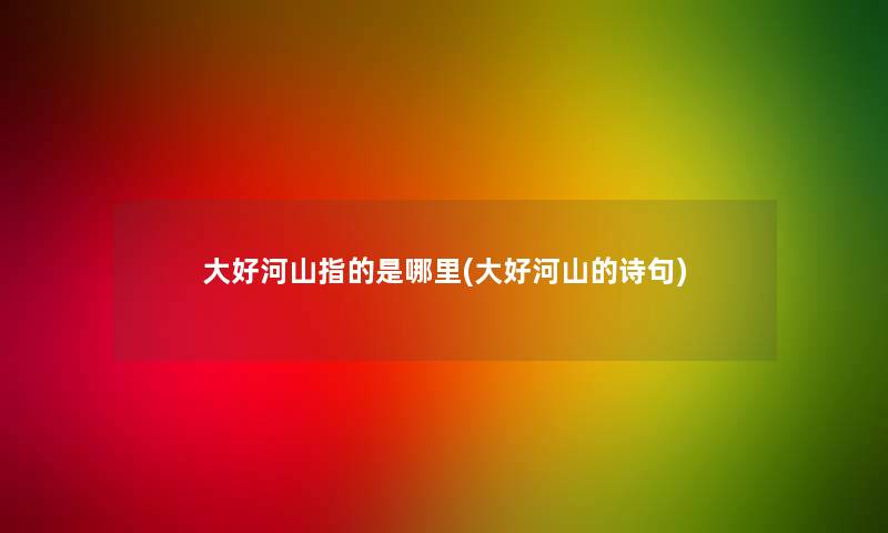 大好河山指的是哪里(大好河山的诗句)