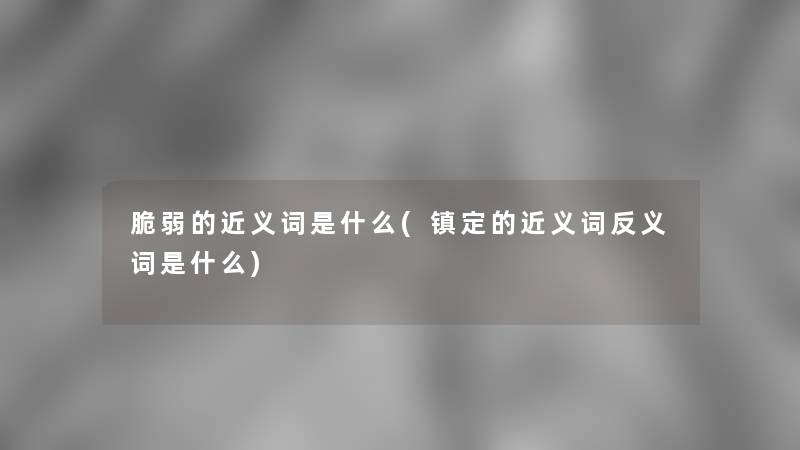脆弱的近义词是什么(镇定的近义词反义词是什么)