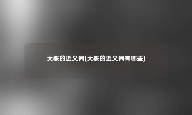 大概的近义词(大概的近义词有哪些)