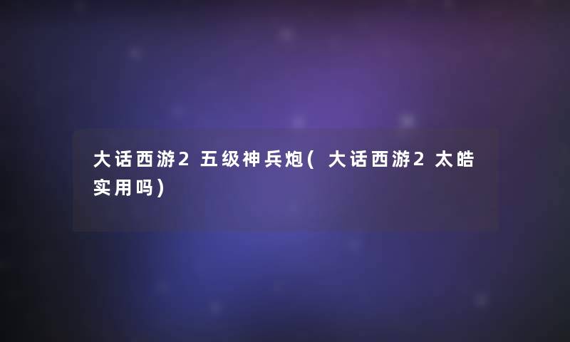 大话西游2五级神兵炮(大话西游2太皓实用吗)
