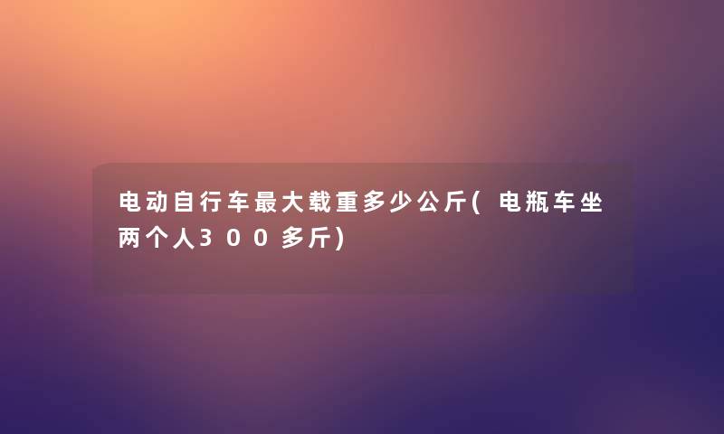 电动自行车大载重多少公斤(电瓶车坐两个人300多斤)