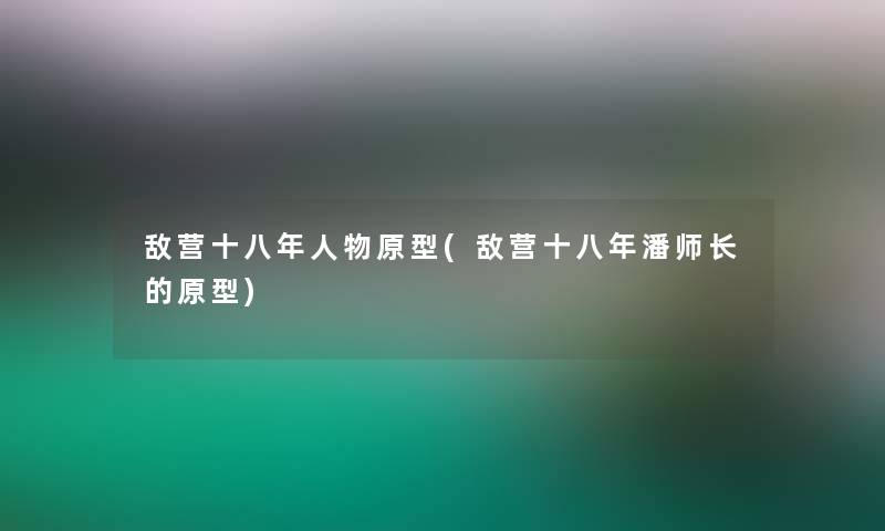 敌营十八年人物原型(敌营十八年潘师长的原型)